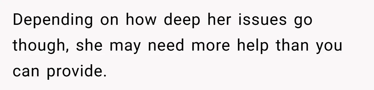 Depending on how deep her issues go though, she may need more help than you can provide.