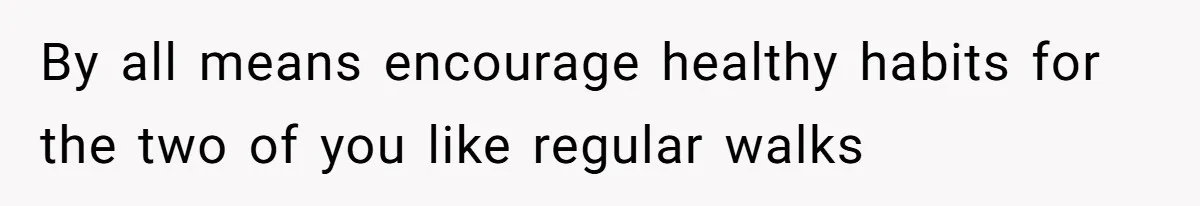 By all means encourage healthy habits for the two of you like regular walks
