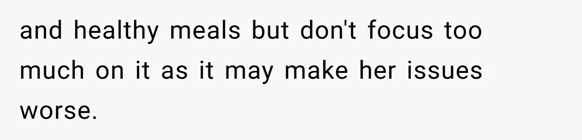 and healthy meals but don't focus too much on it as it may make her issues worse.