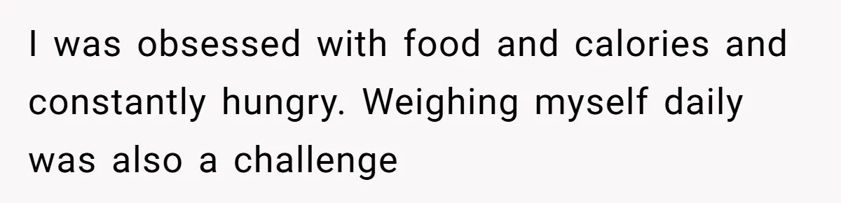 I was obsessed with food and calories and constantly hungry. Weighing myself daily was also a challenge