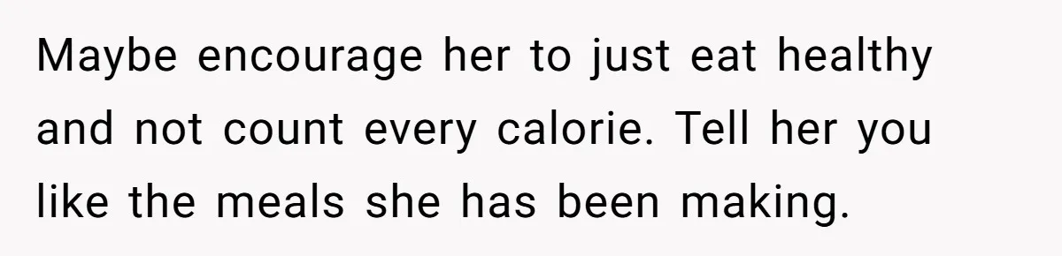 Maybe encourage her to just eat healthy and not count every calorie. Tell her you like the meals she has been making.