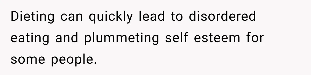 Dieting can quickly lead to disordered eating and plummeting self esteem for some people.