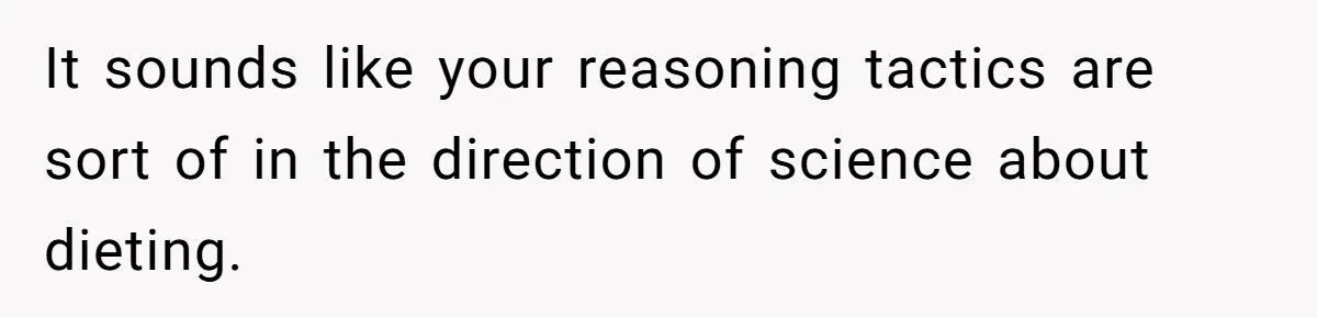 It sounds like your reasoning tactics are sort of in the direction of science about dieting.