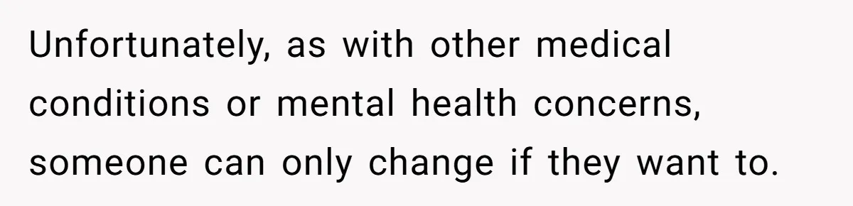 Unfortunately, as with other medical conditions or mental health concerns, someone can only change if they want to.