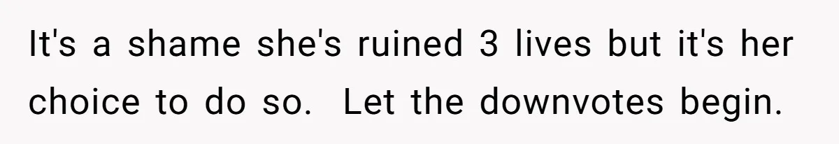 It's a shame she's ruined 3 lives but it's her choice to do so. ​ Let the downvotes begin.