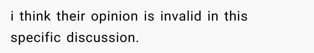 i think their opinion is invalid in this specific discussion.