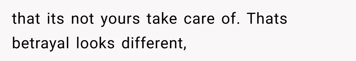 that its not yours take care of. Thats betrayal looks different,