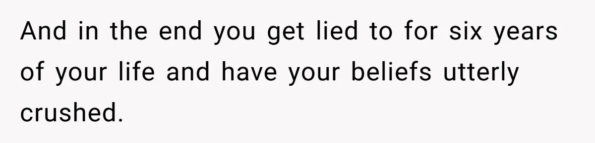 And in the end you get lied to for six years of your life and have your beliefs utterly crushed.