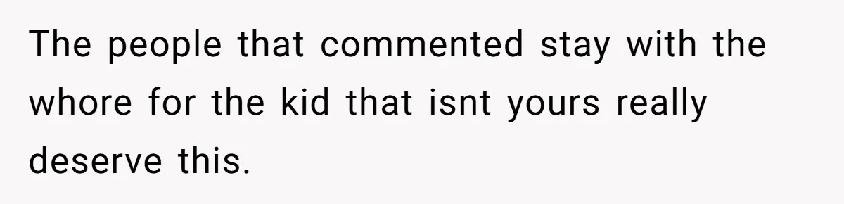 The people that commented stay with the whore for the kid that isnt yours really deserve this.
