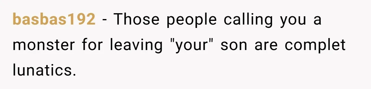 basbas192 − Those people calling you a monster for leaving "your" son are complet lunatics.