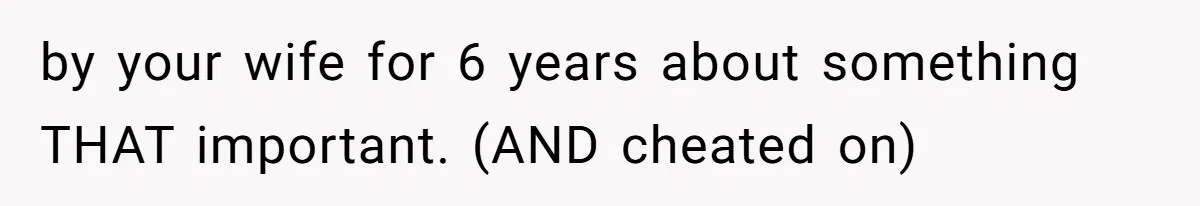 by your wife for 6 years about something THAT important. (AND cheated on)
