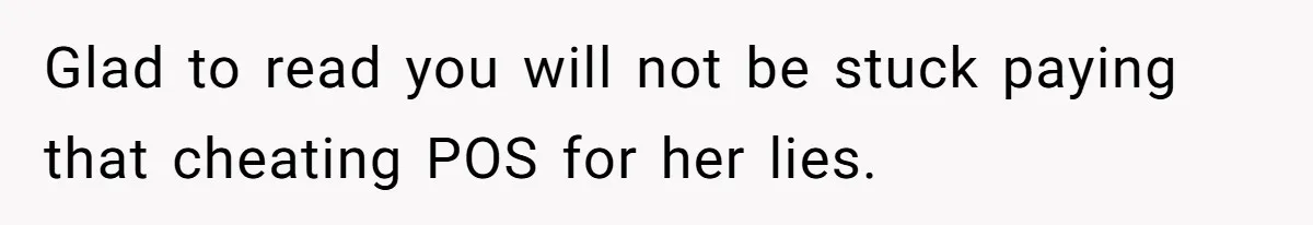 Glad to read you will not be stuck paying that cheating POS for her lies.