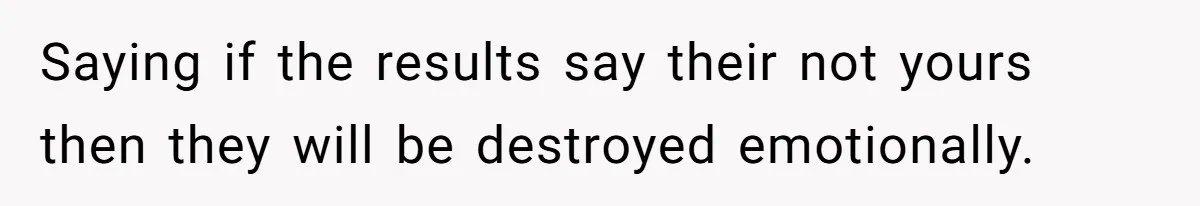 Saying if the results say their not yours then they will be destroyed emotionally.