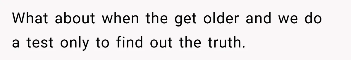 What about when the get older and we do a test only to find out the truth.