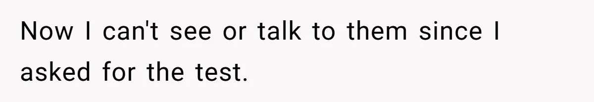 Now I can't see or talk to them since I asked for the test.