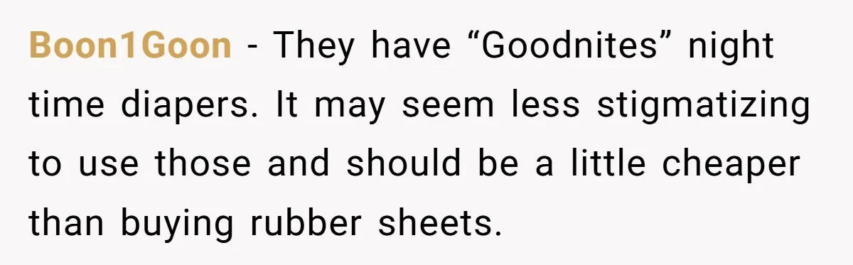 She Asked Overnight Guests to Put Their Kids in Pull-Ups, and the Parents Took Offense Boon1Goon − They have “Goodnites” night time diapers. It may seem less stigmatizing to use those and should be a little cheaper than buying rubber sheets.