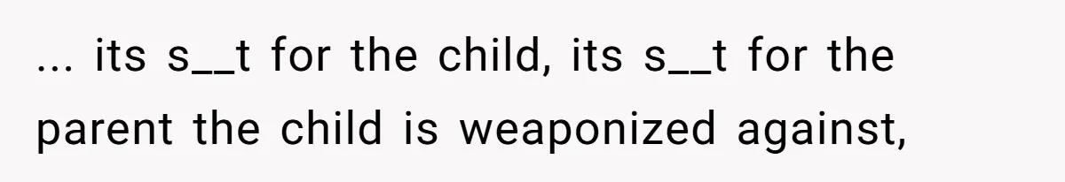 ... its s__t for the child, its s__t for the parent the child is weaponized against,
