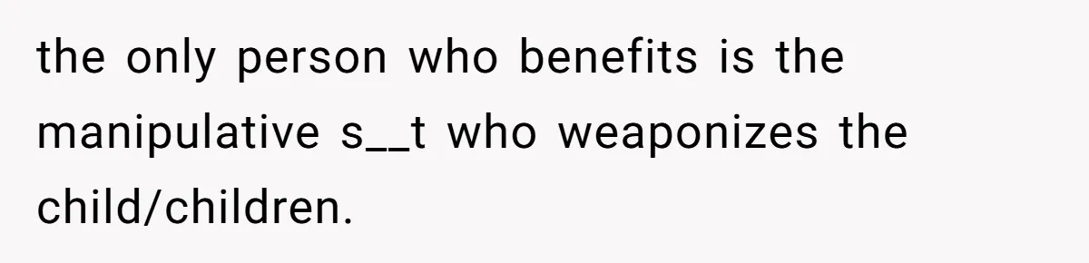 the only person who benefits is the manipulative s__t who weaponizes the child/children.