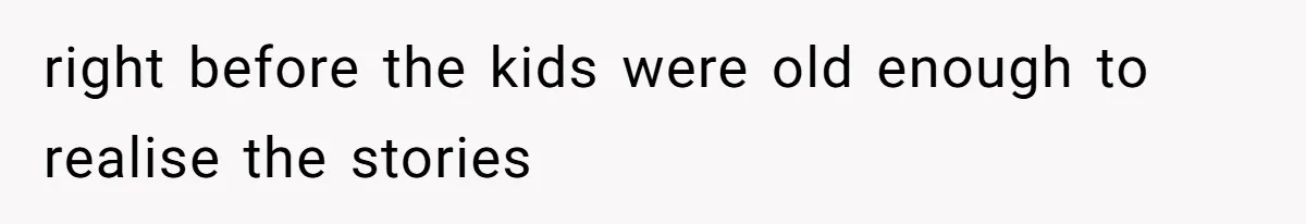 right before the kids were old enough to realise the stories