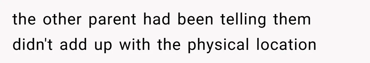 the other parent had been telling them didn't add up with the physical location