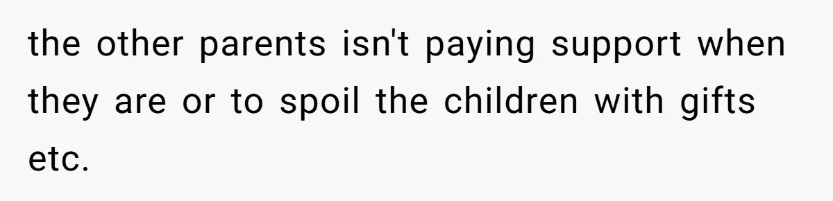 the other parents isn't paying support when they are or to spoil the children with gifts etc.