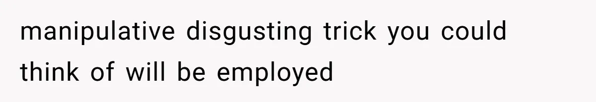 manipulative disgusting trick you could think of will be employed