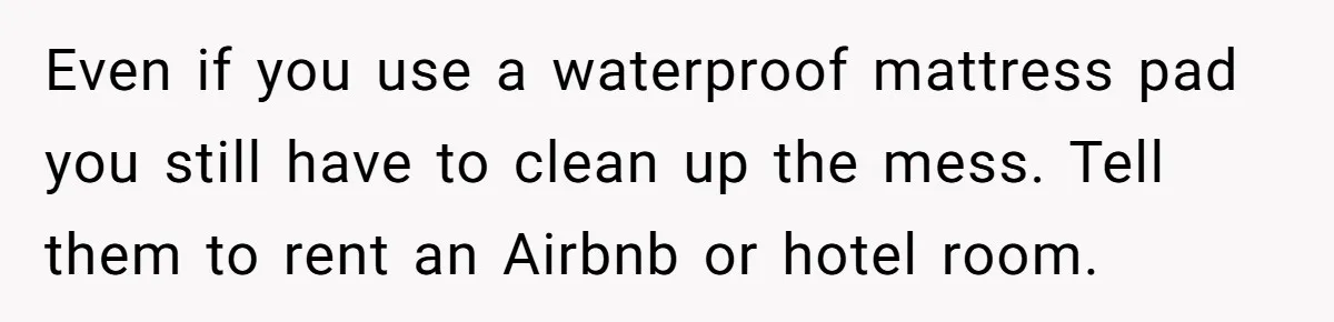 She Asked Overnight Guests to Put Their Kids in Pull-Ups, and the Parents Took Offense Even if you use a waterproof mattress pad you still have to clean up the mess. Tell them to rent an Airbnb or hotel room.