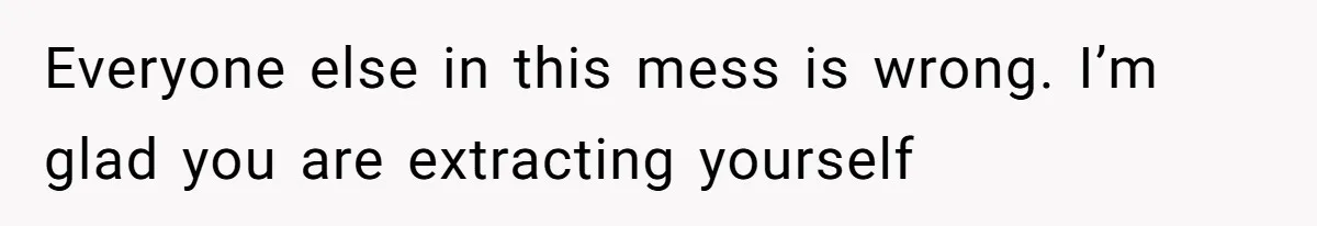 Everyone else in this mess is wrong. I’m glad you are extracting yourself