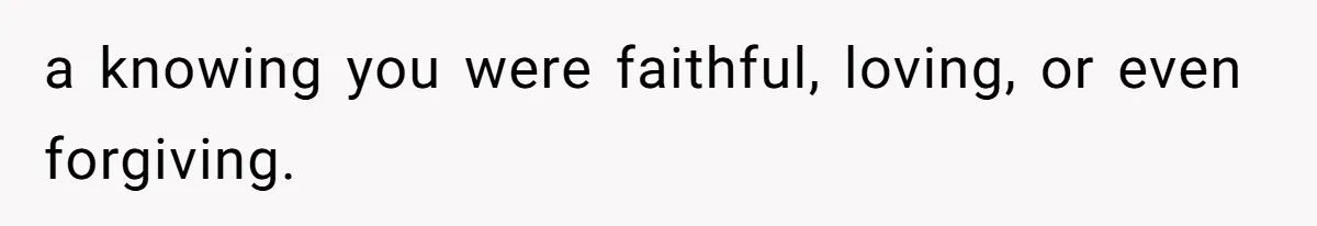 a knowing you were faithful, loving, or even forgiving.