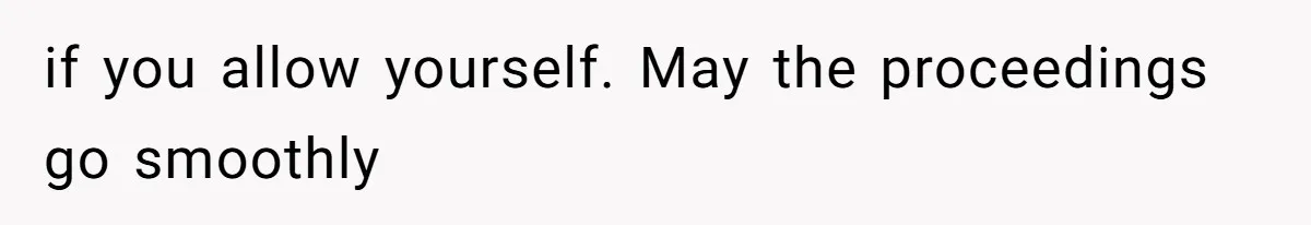 if you allow yourself. May the proceedings go smoothly