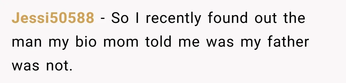 Jessi50588 − So I recently found out the man my bio mom told me was my father was not.