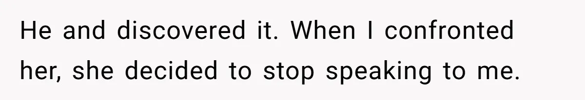 He and discovered it. When I confronted her, she decided to stop speaking to me.