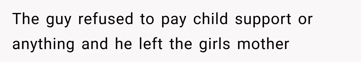The guy refused to pay child support or anything and he left the girls mother