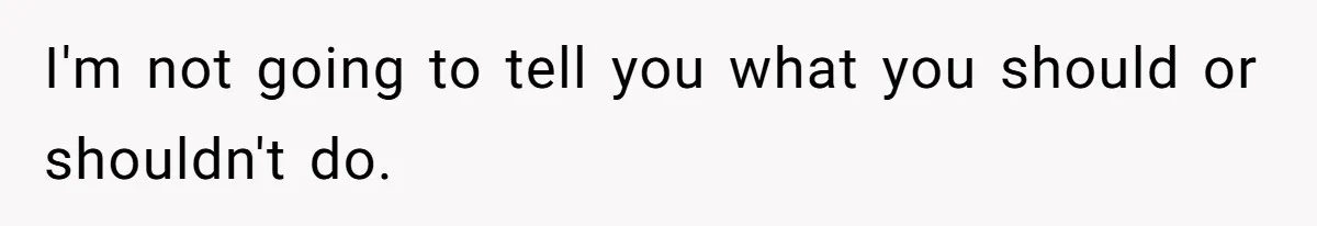 I'm not going to tell you what you should or shouldn't do.