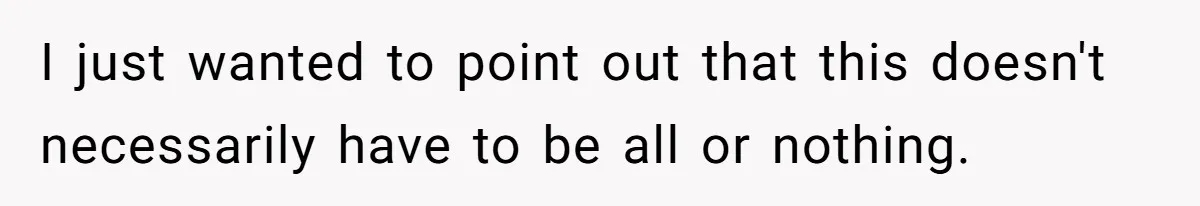 I just wanted to point out that this doesn't necessarily have to be all or nothing.