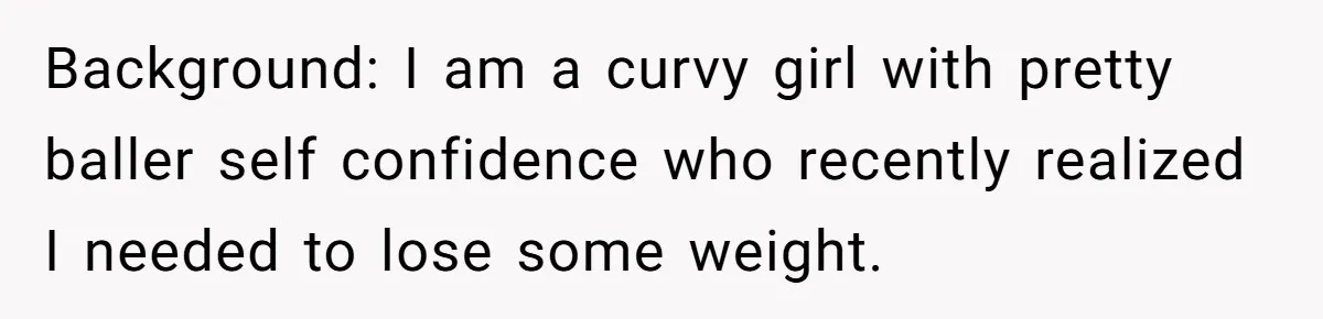 Background: I am a curvy girl with pretty baller self confidence who recently realized I needed to lose some weight.