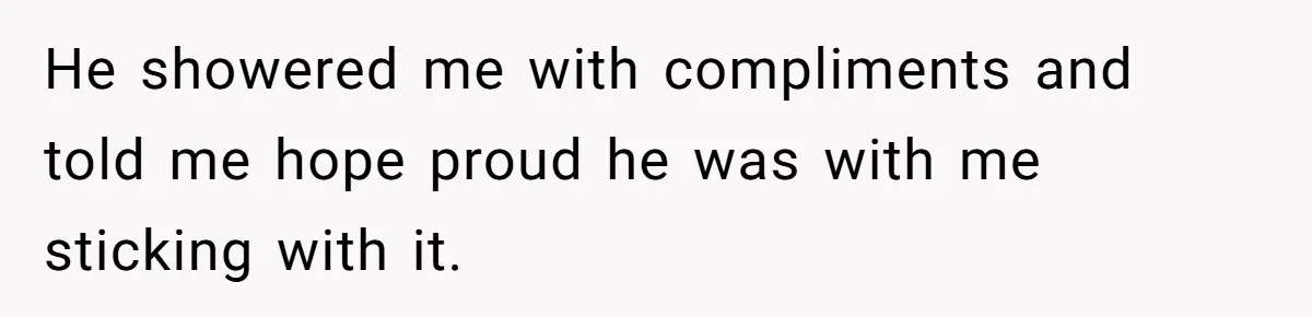 He showered me with compliments and told me hope proud he was with me sticking with it.