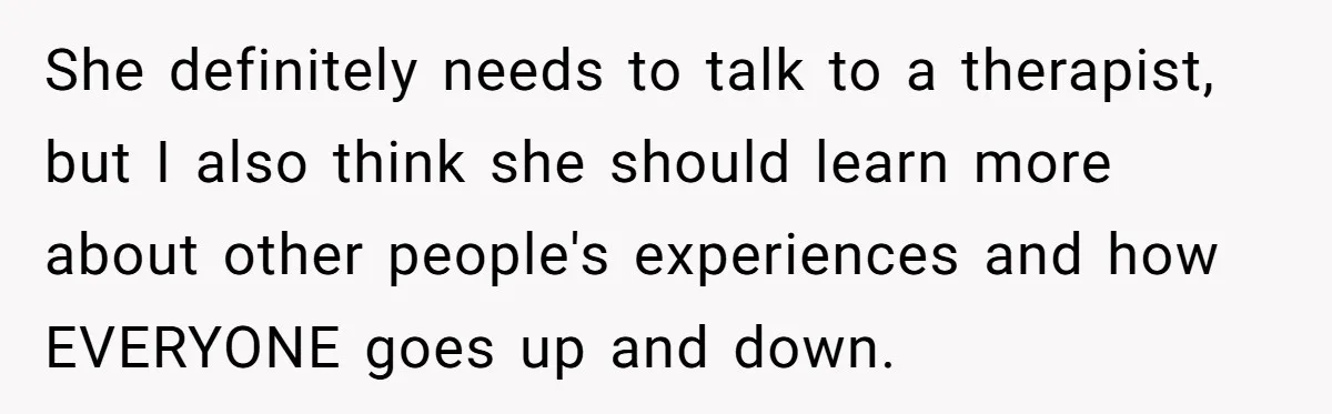 She definitely needs to talk to a therapist, but I also think she should learn more about other people's experiences and how EVERYONE goes up and down.