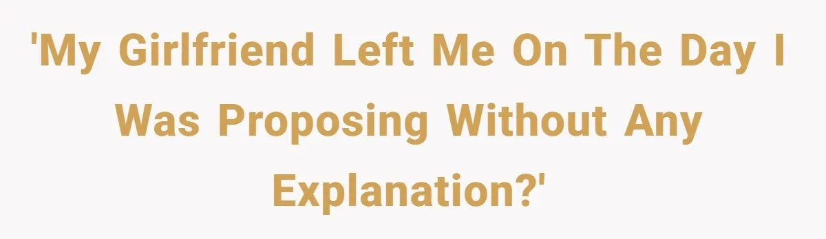 'My girlfriend left me on the day I was proposing without any explanation?'