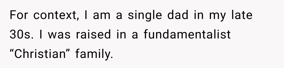For context, I am a single dad in my late 30s. I was raised in a fundamentalist “Christian” family.