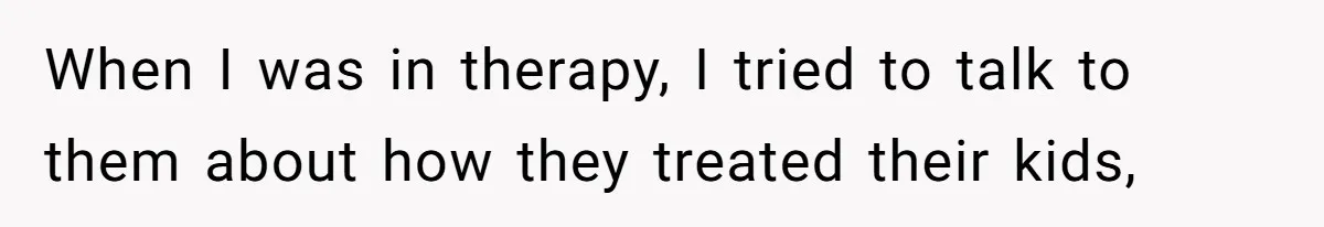 When I was in therapy, I tried to talk to them about how they treated their kids,