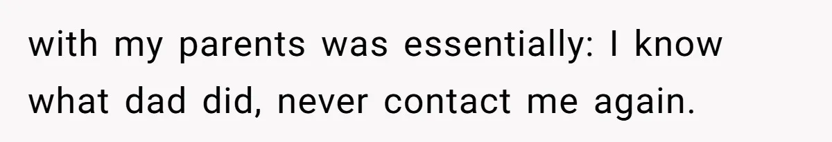 with my parents was essentially: I know what dad did, never contact me again.