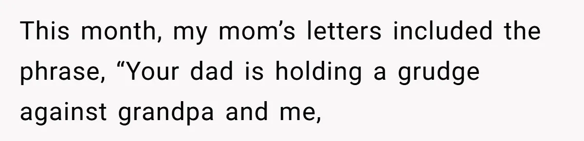 This month, my mom’s letters included the phrase, “Your dad is holding a grudge against grandpa and me,