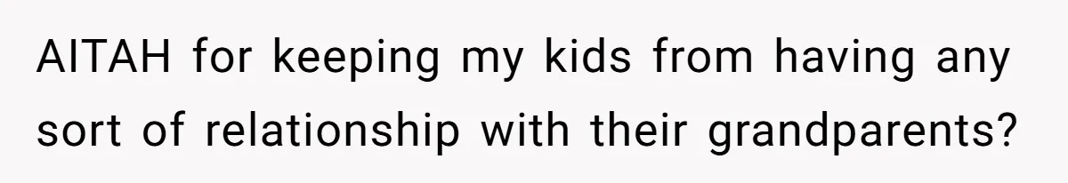 AITAH for keeping my kids from having any sort of relationship with their grandparents?