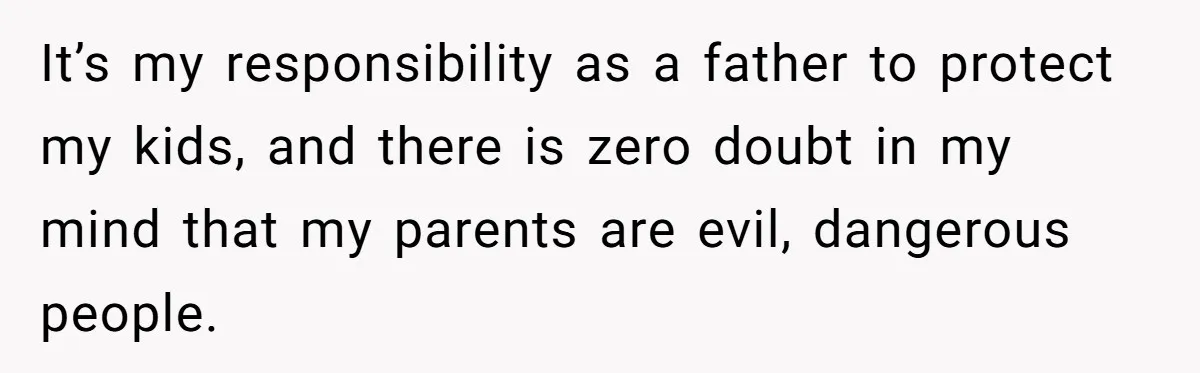 It’s my responsibility as a father to protect my kids, and there is zero doubt in my mind that my parents are evil, dangerous people.