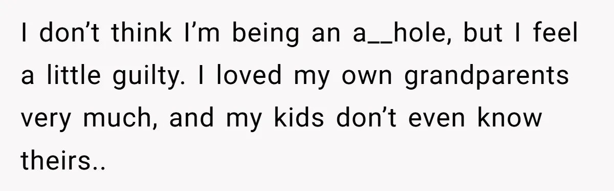 I don’t think I’m being an a__hole, but I feel a little guilty. I loved my own grandparents very much, and my kids don’t even know theirs..