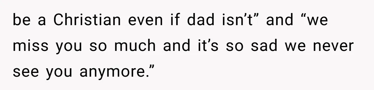 be a Christian even if dad isn’t” and “we miss you so much and it’s so sad we never see you anymore.”