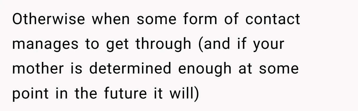 Otherwise when some form of contact manages to get through (and if your mother is determined enough at some point in the future it will)