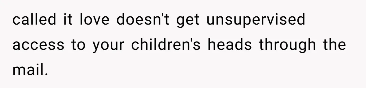 called it love doesn't get unsupervised access to your children's heads through the mail.