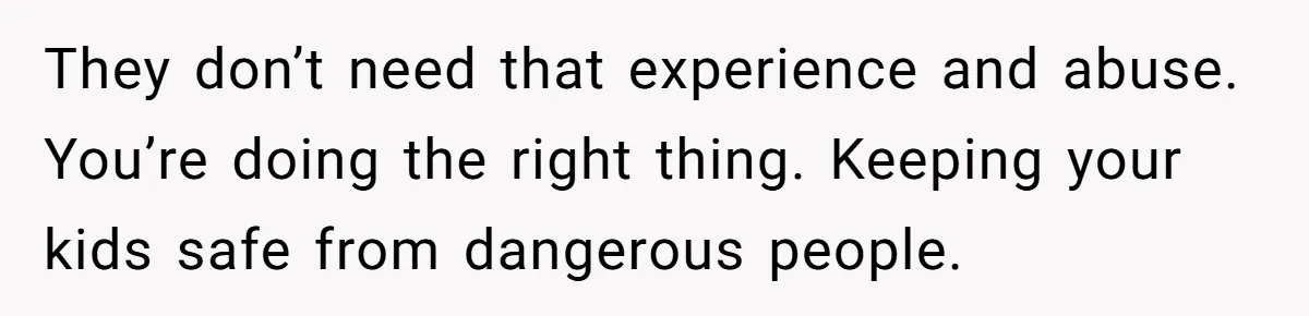 They don’t need that experience and abuse. You’re doing the right thing. Keeping your kids safe from dangerous people.